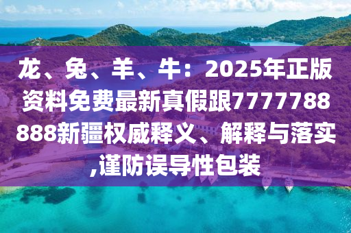 龍、兔、羊、牛：2025年正版資料免費(fèi)最新真假跟7777788888新疆權(quán)威釋義、解釋與落實(shí),謹(jǐn)防誤導(dǎo)性包裝金華市寶吉環(huán)境技術(shù)有限公司