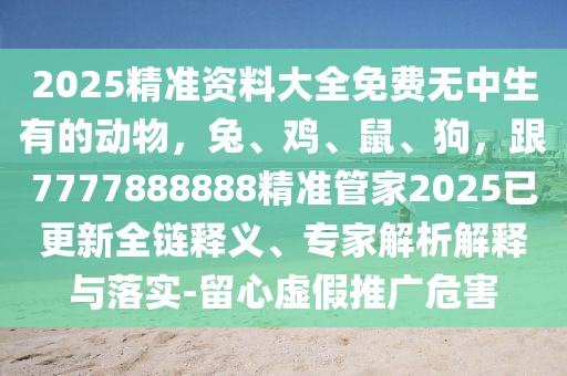 2025精準(zhǔn)資料大全免費(fèi)無(wú)中生有的動(dòng)物，兔、雞、鼠、狗，跟7777888888精準(zhǔn)管家2025已更新全鏈釋義、專家解析解釋與落實(shí)-留心虛假推廣危害金華市寶吉環(huán)境技術(shù)有限公司