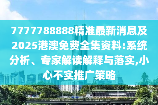 7777788888精準(zhǔn)最新消息及2025港澳免費(fèi)全集資料:系統(tǒng)分析、專家解讀解釋與落實(shí),小心不實(shí)推廣策略金華市寶吉環(huán)境技術(shù)有限公司