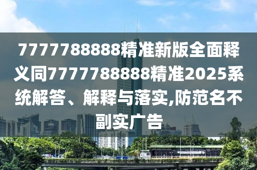 7777788888精準新版全面釋義同7777788888精準2025系統解答、解釋與落實,防范名不副實廣告金華市寶吉環(huán)境技術有限公司