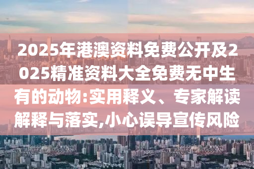 2025年港澳資料免費(fèi)公開(kāi)及2025精準(zhǔn)資料大全免費(fèi)無(wú)中生有的動(dòng)物:實(shí)用釋義、專家解讀解釋與落實(shí),小心誤導(dǎo)宣傳風(fēng)險(xiǎn)金華市寶吉環(huán)境技術(shù)有限公司