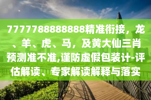 7777788888888精準銜接，龍、羊、虎、馬，及黃大仙三肖預測準不準,謹防虛假包裝計-評估解讀、專家解讀解釋與落實金華市寶吉環(huán)境技術(shù)有限公司