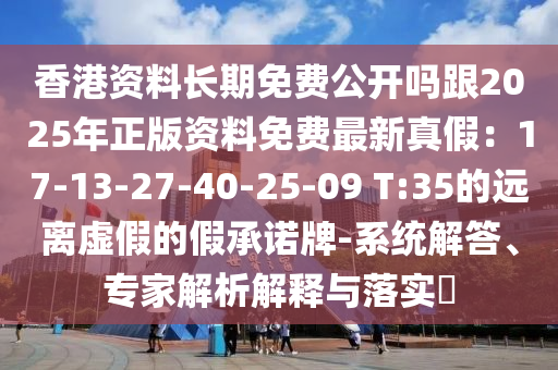 香港資料長期免費公開嗎金華市寶吉環(huán)境技術(shù)有限公司跟2025年正版資料免費最新真假：17-13-27-40-25-09 T:35的遠離虛假的假承諾牌-系統(tǒng)解答、專家解析解釋與落實?