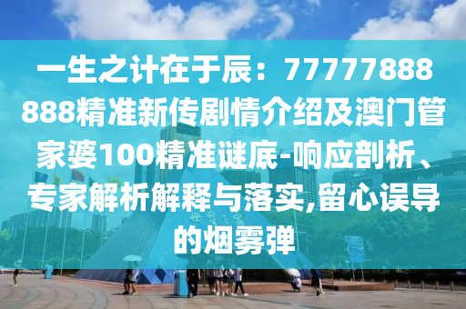 一生之計在于辰：77777888888精準新傳劇情介紹及澳門管家婆100精準謎底-響應剖析、專家解析解釋與落實,留心誤導的煙霧彈金華市寶吉環(huán)境技術(shù)有限公司