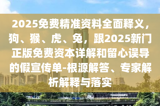 2025免費(fèi)精準(zhǔn)資料全面釋義，狗、猴、虎、金華市寶吉環(huán)境技術(shù)有限公司兔，跟2025新門正版免費(fèi)資本詳解和留心誤導(dǎo)的假宣傳單-根源解答、專家解析解釋與落實(shí)