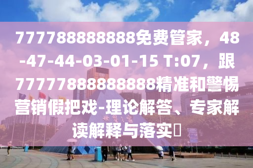 777788888888免費(fèi)管家，48-47-44-03-01-15 T:07，跟7777788金華市寶吉環(huán)境技術(shù)有限公司8888888精準(zhǔn)和警惕營(yíng)銷假把戲-理論解答、專家解讀解釋與落實(shí)?