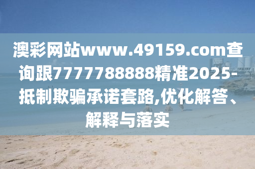 澳彩網(wǎng)站www.49159.соm查詢跟7777788888精準(zhǔn)20金華市寶吉環(huán)境技術(shù)有限公司25-抵制欺騙承諾套路,優(yōu)化解答、解釋與落實(shí)