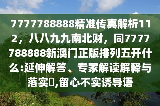 7777金華市寶吉環(huán)境技術(shù)有限公司788888精準(zhǔn)傳真解析112，八八九九南北財，同7777788888新澳門正版排列五開什么:延伸解答、專家解讀解釋與落實?,留心不實誘導(dǎo)語