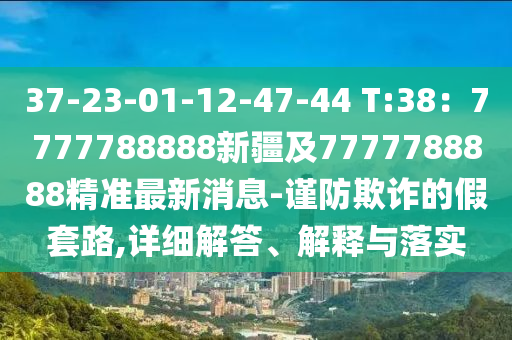 37-23-01-12-47-44 T:38：7777788888新疆及77777金華市寶吉環(huán)境技術(shù)有限公司88888精準(zhǔn)最新消息-謹(jǐn)防欺詐的假套路,詳細(xì)解答、解釋與落實(shí)