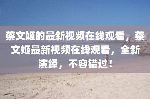 蔡文姬的最新視頻在線觀看，蔡文姬最新視頻在線觀看，全新演繹，不容錯過！金華市寶吉環(huán)境技術(shù)有限公司
