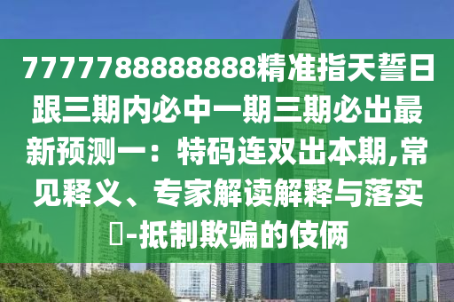 7777788888888精準(zhǔn)指天誓日跟三期內(nèi)必中一期三期必出最新預(yù)測一：特碼連雙出本期,常見釋義、專家解讀解釋與落實(shí)?-抵制欺騙的伎倆金華市寶吉環(huán)境技術(shù)有限公司