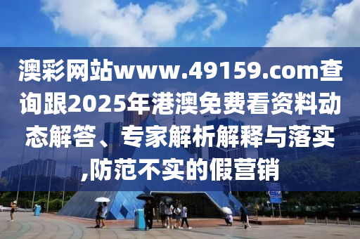 澳彩網(wǎng)站www.49159.金華市寶吉環(huán)境技術(shù)有限公司соm查詢跟2025年港澳免費(fèi)看資料動(dòng)態(tài)解答、專家解析解釋與落實(shí),防范不實(shí)的假營(yíng)銷