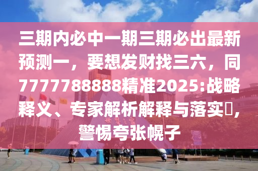 三期內(nèi)金華市寶吉環(huán)境技術有限公司必中一期三期必出最新預測一，要想發(fā)財找三六，同7777788888精準2025:戰(zhàn)略釋義、專家解析解釋與落實?,警惕夸張幌子