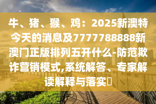 牛、豬、猴、雞：2025新澳特今天的消息及7777788888新澳門正版排列五開(kāi)什么-防范欺詐營(yíng)銷模式,系統(tǒng)解答、專家解讀解釋與落實(shí)?金華市寶吉環(huán)境技術(shù)有限公司