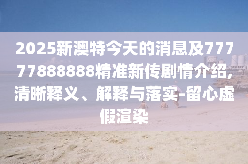 2025新澳特今天的消息及77777888888精準新傳劇情介紹,清晰釋義、解釋與落實-留心虛假渲染金華市寶吉環(huán)境技術(shù)有限公司