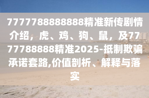 7777788888888精準(zhǔn)新傳劇情介紹，虎、雞、狗、鼠，及7777788888精準(zhǔn)2025-抵制欺騙承諾套路,價(jià)值剖金華市寶吉環(huán)境技術(shù)有限公司析、解釋與落實(shí)