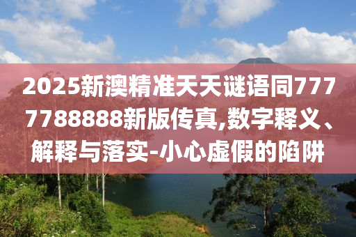 2025新澳精準天天謎語金華市寶吉環(huán)境技術有限公司同7777788888新版?zhèn)髡?數字釋義、解釋與落實-小心虛假的陷阱