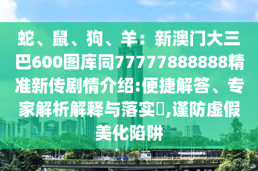 蛇、鼠、狗、羊：新澳門大三巴600圖庫同77777888888精準新傳劇情介紹:便捷解答、專家解析解釋與落實?,謹防虛假美化陷阱金華市寶吉環(huán)境技術(shù)有限公司