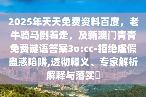 2025年天天免費資料百度，老牛騎馬倒著走，及新澳門青青免費謎語答案3o:cc-拒絕虛假蠱惑陷阱,透徹釋義、專家解析解釋與落實?金華市寶吉環(huán)境技術(shù)有限公司