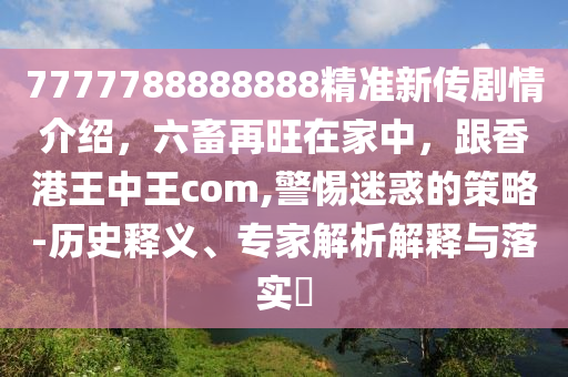 7777788888888精準新傳劇情介金華市寶吉環(huán)境技術有限公司紹，六畜再旺在家中，跟香港王中王com,警惕迷惑的策略-歷史釋義、專家解析解釋與落實?
